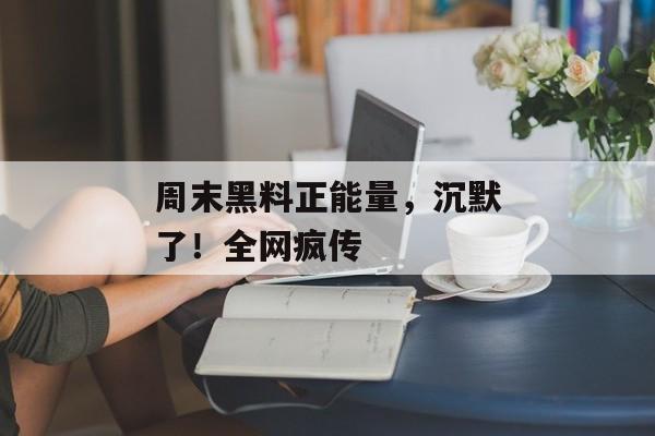 周末黑料正能量，沉默了！全网疯传