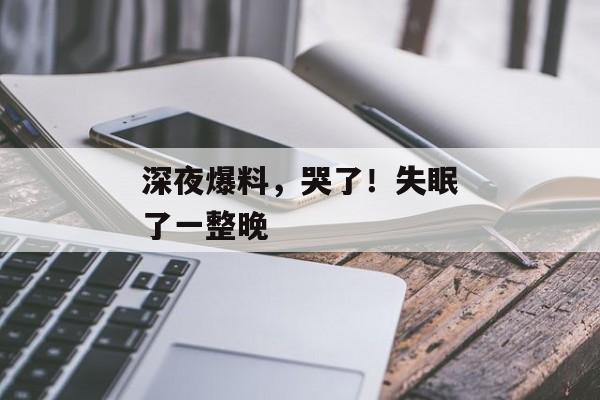 深夜爆料，哭了！失眠了一整晚